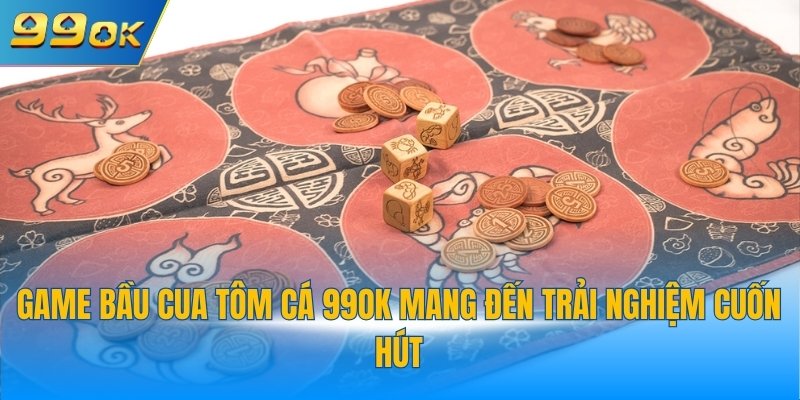 Game bầu cua tôm cá 99OK mang đến trải nghiệm cuốn hút