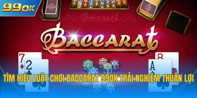 Tìm hiểu luật chơi Baccarat 99OK trải nghiệm thuận lợi